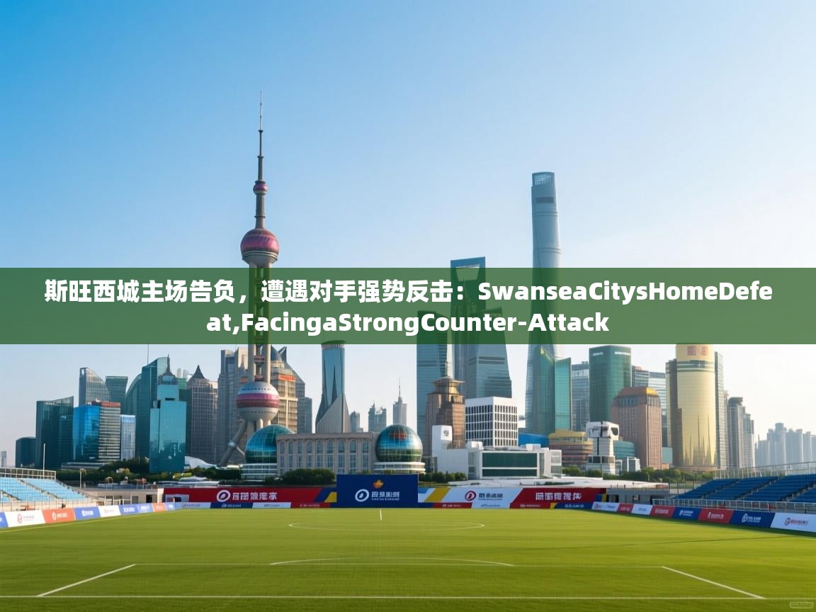 斯旺西城主场告负，遭遇对手强势反击：SwanseaCitysHomeDefeat,FacingaStrongCounter-Attack  第1张