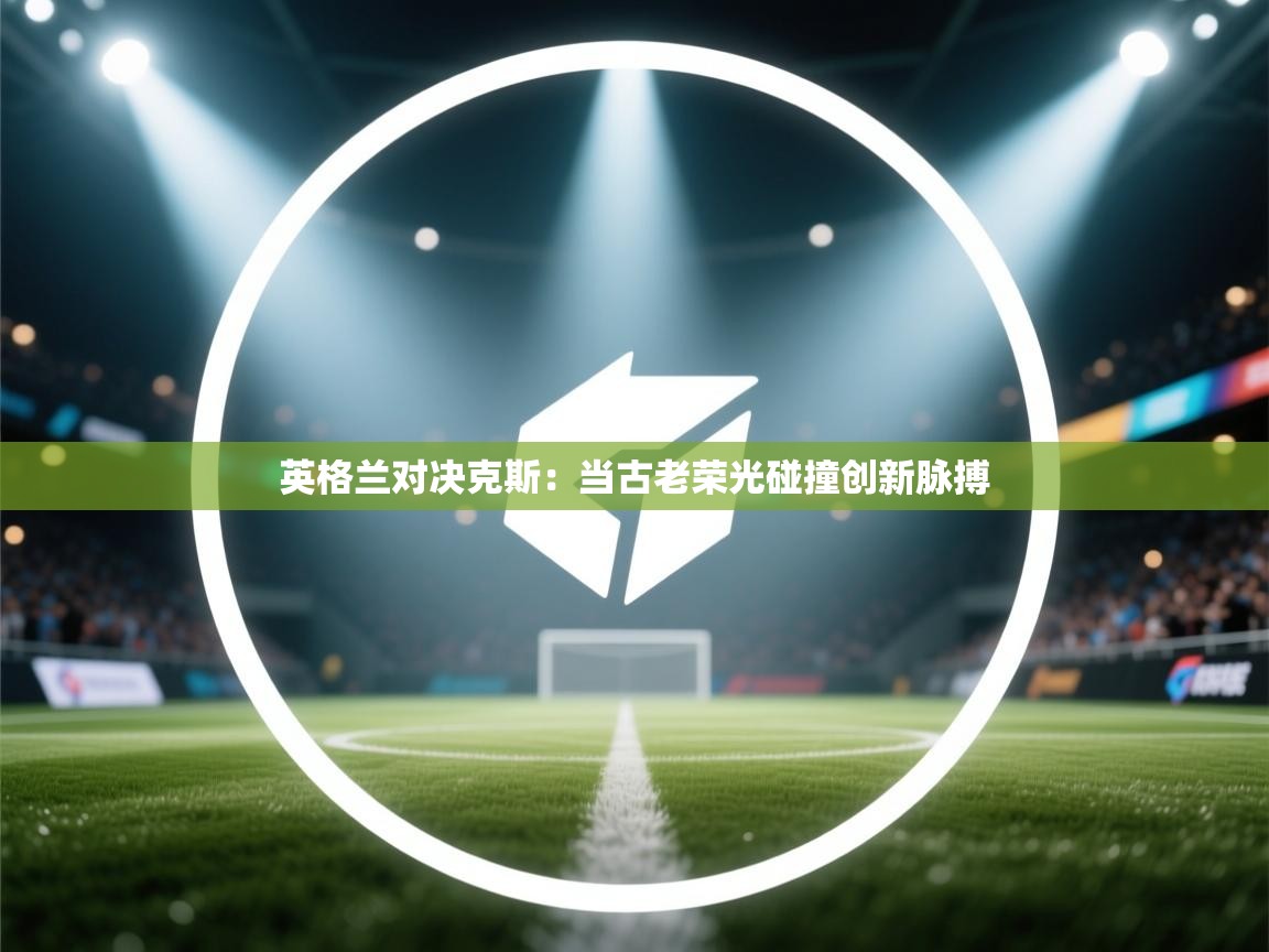 英格兰对决克斯:当古老荣光碰撞创新脉搏 第2张