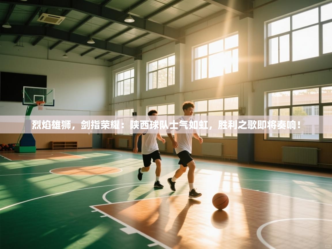 烈焰雄狮，剑指荣耀：陕西球队士气如虹，胜利之歌即将奏响！
